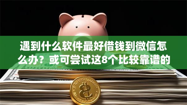 遇到什么软件最好借钱到微信怎么办？或可尝试这8个比较靠谱的借钱app