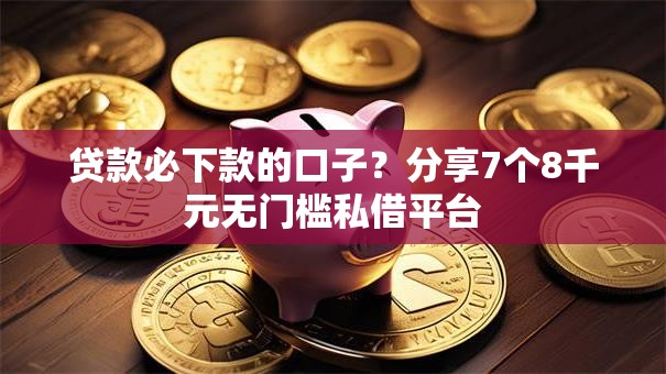 贷款必下款的口子？分享7个8千元无门槛私借平台