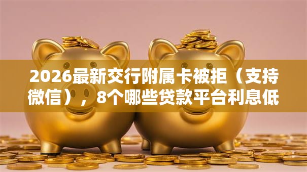 2026最新交行附属卡被拒（支持微信），8个哪些贷款平台利息低无私分享