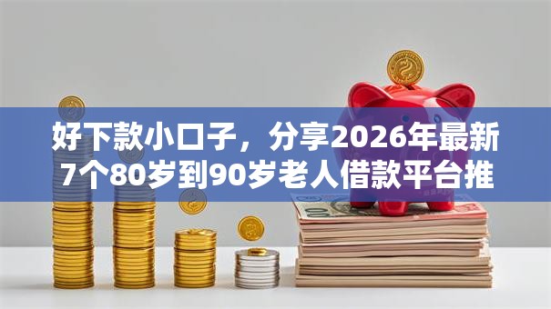 好下款小口子,分享2026年最新7个80岁到90岁老人借款平台推荐 好下款小口子,分享2026年最新7个80岁到90岁老人借款平台推荐