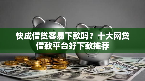 快成借贷容易下款吗？十大网贷借款平台好下款推荐