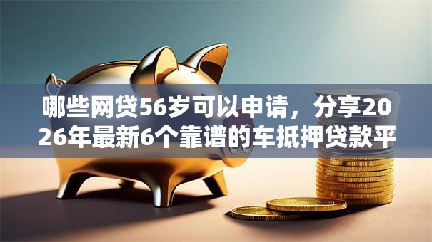 哪些网贷56岁可以申请,分享2026年最新6个靠谱的车抵押贷款平台 哪些网贷56岁可以申请,分享2026年最新6个靠谱的车抵押贷款平台