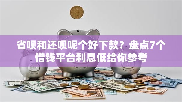 省呗和还呗呢个好下款？盘点7个借钱平台利息低给你参考