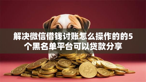 解决微信借钱讨账怎么操作的的5个黑名单平台可以贷款分享