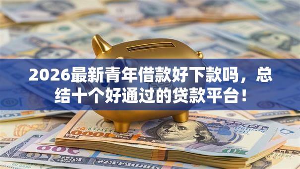 2026最新青年借款好下款吗,总结十个好通过的贷款平台! 2026最新青年借款好下款吗,总结十个好通过的贷款平台!
