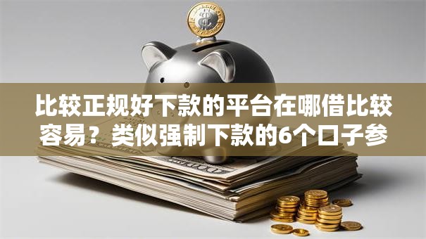 比较正规好下款的平台在哪借比较容易?类似强制下款的6个口子参考 比较正规好下款的平台在哪借比较容易?类似强制下款的6个口子参考