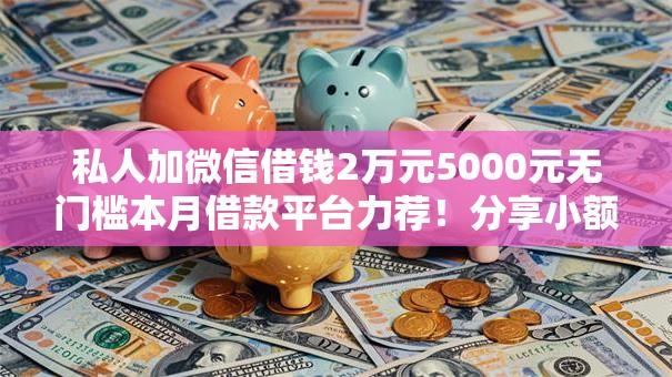 私人加微信借钱2万元5000元无门槛本月借款平台力荐！分享小额网贷口子5000元无门槛借款