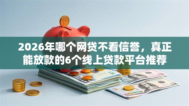 2026年哪个网贷不看信誉，真正能放款的6个线上贷款平台推荐