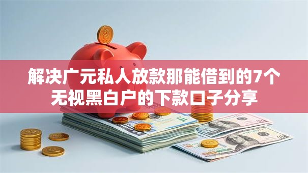 解决广元私人放款那能借到的7个无视黑白户的下款口子分享 解决广元私人放款那能借到的7个无视黑白户的下款口子分享