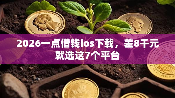 2026一点借钱ios下载,差8千元就选这7个平台 2026一点借钱ios下载,差8千元就选这7个平台