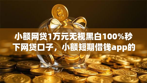 小额网贷1万元无视黑白100%秒下网贷口子,小额短期借钱app的8个平台介绍 小额网贷1万元无视黑白100%秒下网贷口子,小额短期借钱app的8个平台介绍