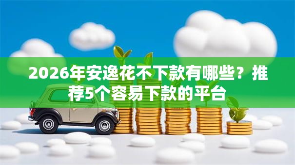 2026年安逸花不下款有哪些?推荐5个容易下款的平台 2026年安逸花不下款有哪些?推荐5个容易下款的平台
