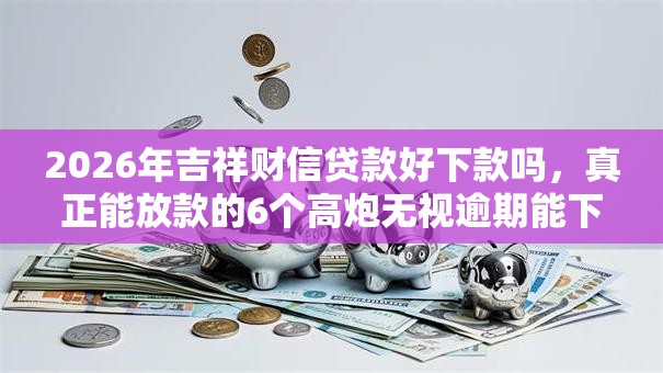 2026年吉祥财信贷款好下款吗，真正能放款的6个高炮无视逾期能下的平台推荐