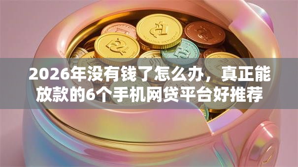 2026年没有钱了怎么办，真正能放款的6个手机网贷平台好推荐