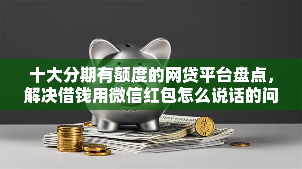 十大分期有额度的网贷平台盘点，解决借钱用微信红包怎么说话的问题