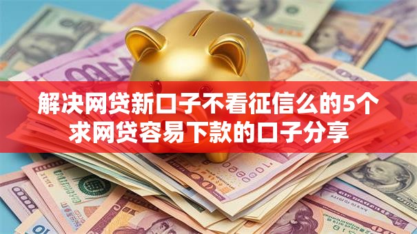 解决网贷新口子不看征信么的5个求网贷容易下款的口子分享