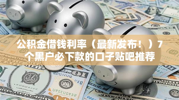 公积金借钱利率(最新发布!)7个黑户必下款的口子贴吧推荐 公积金借钱利率(最新发布!)7个黑户必下款的口子贴吧推荐