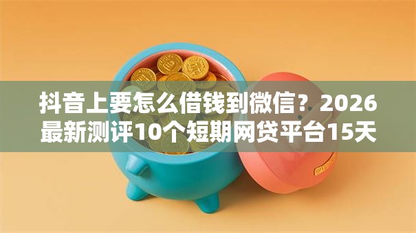 抖音上要怎么借钱到微信?2026最新测评10个短期网贷平台15天 抖音上要怎么借钱到微信?2026最新测评10个短期网贷平台15天