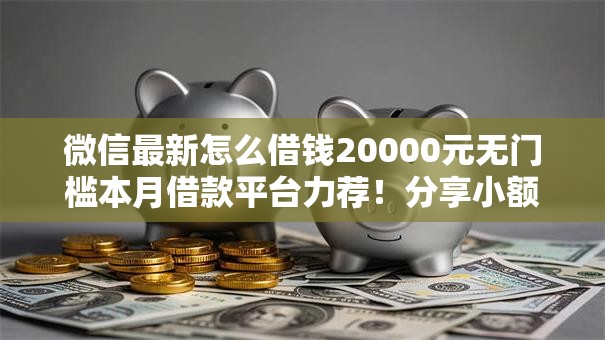 微信最新怎么借钱20000元无门槛本月借款平台力荐!分享小额网贷口子20000元无门槛借款 微信最新怎么借钱20000元无门槛本月借款平台力荐!分享小额网贷口子20000元无门槛借款
