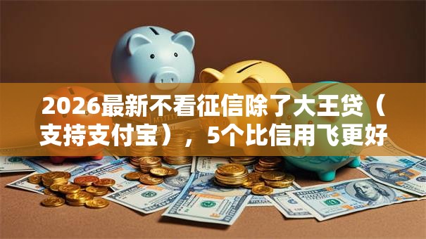 2026最新不看征信除了大王贷(支持支付宝),5个比信用飞更好下款的口子无私分享 2026最新不看征信除了大王贷(支持支付宝),5个比信用飞更好下款的口子无私分享