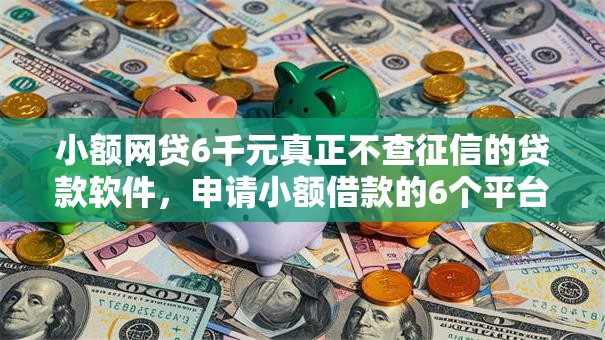 小额网贷6千元真正不查征信的贷款软件，申请小额借款的6个平台介绍