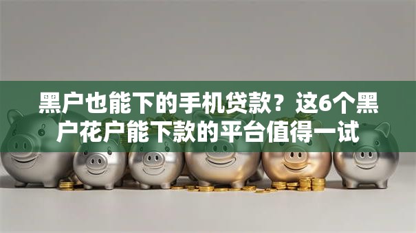 黑户也能下的手机贷款?这6个黑户花户能下款的平台值得一试 黑户也能下的手机贷款?这6个黑户花户能下款的平台值得一试