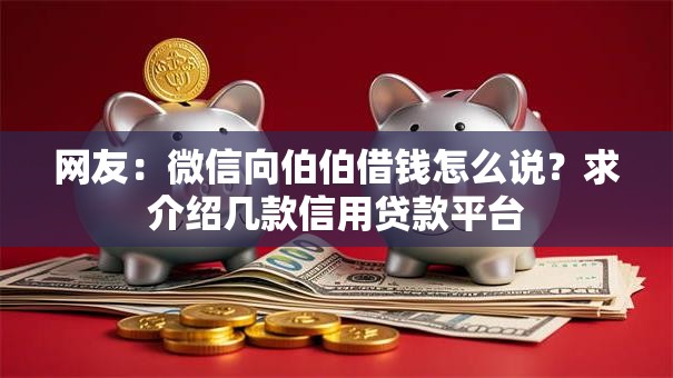 网友:微信向伯伯借钱怎么说?求介绍几款信用贷款平台 网友:微信向伯伯借钱怎么说?求介绍几款信用贷款平台