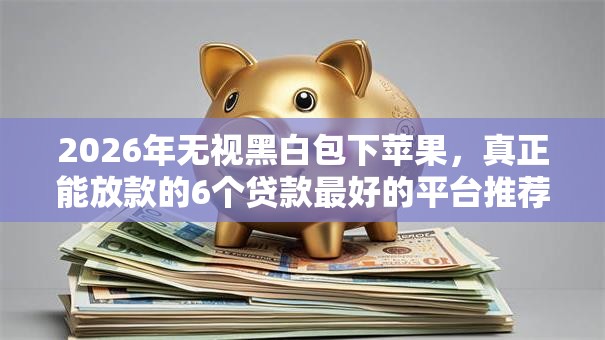 2026年无视黑白包下苹果，真正能放款的6个贷款最好的平台推荐