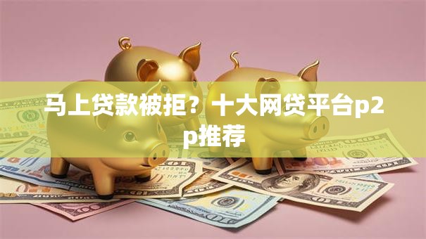 马上贷款被拒？十大网贷平台p2p推荐