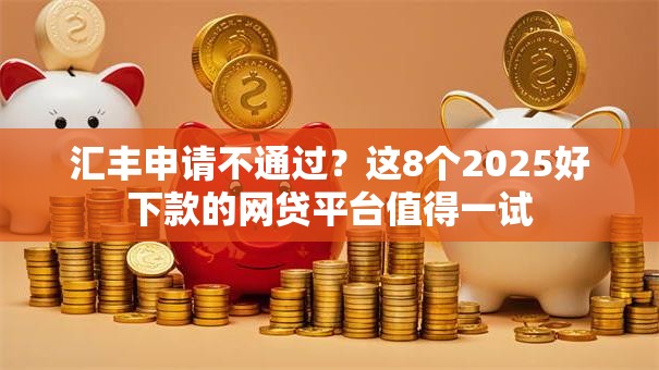 汇丰申请不通过?这8个2025好下款的网贷平台值得一试 汇丰申请不通过?这8个2025好下款的网贷平台值得一试