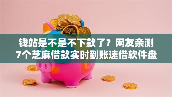 钱站是不是不下款了？网友亲测7个芝麻借款实时到账速借软件盘点
