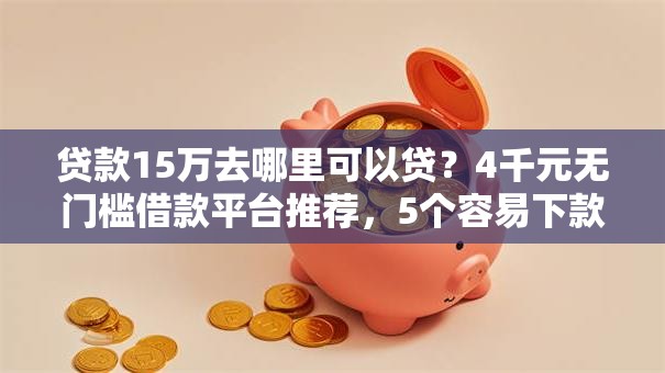 贷款15万去哪里可以贷？4千元无门槛借款平台推荐，5个容易下款的借钱平台盘点