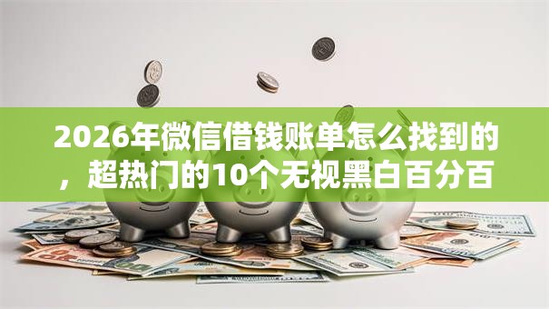 2026年微信借钱账单怎么找到的，超热门的10个无视黑白百分百下款的借款口子推荐