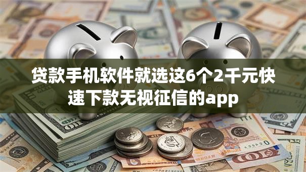 贷款手机软件就选这6个2千元快速下款无视征信的app 贷款手机软件就选这6个2千元快速下款无视征信的app