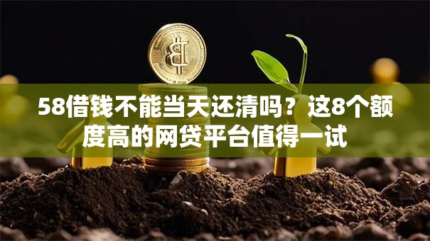 58借钱不能当天还清吗？这8个额度高的网贷平台值得一试