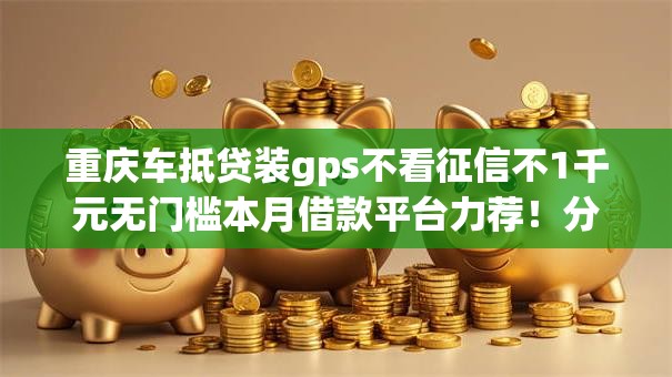重庆车抵贷装gps不看征信不1千元无门槛本月借款平台力荐！分享小额网贷口子1千元无门槛借款