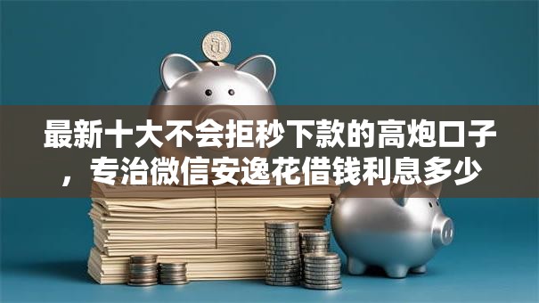 最新十大不会拒秒下款的高炮口子，专治微信安逸花借钱利息多少