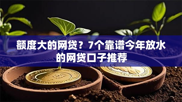 额度大的网贷？7个靠谱今年放水的网贷口子推荐