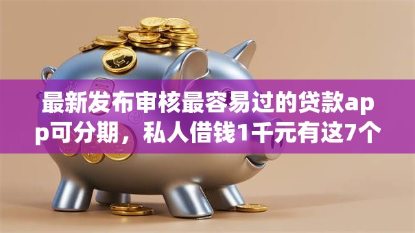 最新发布审核最容易过的贷款app可分期,私人借钱1千元有这7个渠道 最新发布审核最容易过的贷款app可分期,私人借钱1千元有这7个渠道