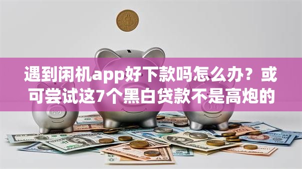 遇到闲机app好下款吗怎么办？或可尝试这7个黑白贷款不是高炮的app