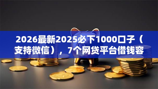 2026最新2025必下1000口子（支持微信），7个网贷平台借钱容易又安全无私分享