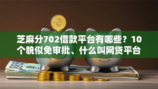 芝麻分702借款平台有哪些？10个貌似免审批、什么叫网贷平台合集