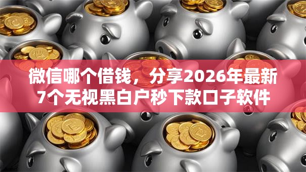 微信哪个借钱，分享2026年最新7个无视黑白户秒下款口子软件