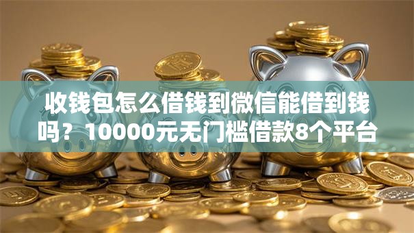 收钱包怎么借钱到微信能借到钱吗?10000元无门槛借款8个平台推荐 收钱包怎么借钱到微信能借到钱吗?10000元无门槛借款8个平台推荐