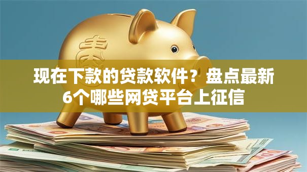 现在下款的贷款软件？盘点最新6个哪些网贷平台上征信