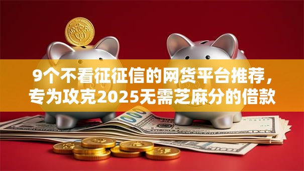 9个不看征征信的网货平台推荐，专为攻克2025无需芝麻分的借款难题