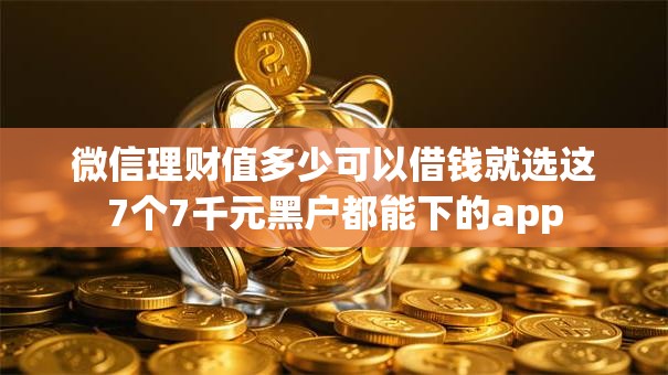 微信理财值多少可以借钱就选这7个7千元黑户都能下的app 微信理财值多少可以借钱就选这7个7千元黑户都能下的app