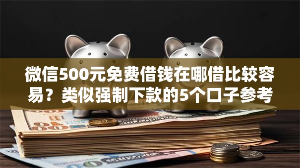 微信500元免费借钱在哪借比较容易？类似强制下款的5个口子参考