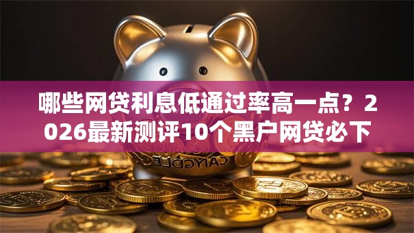 哪些网贷利息低通过率高一点？2026最新测评10个黑户网贷必下款的平台