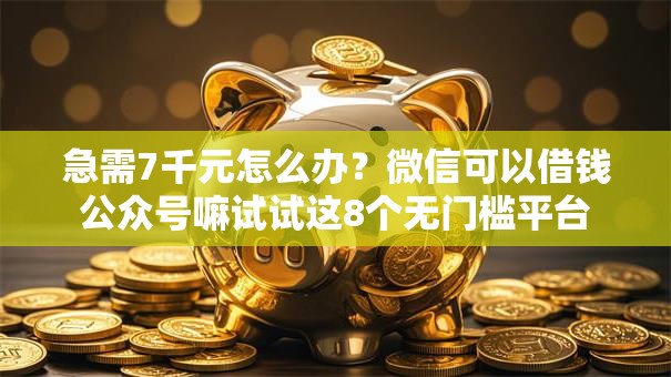 急需7千元怎么办？微信可以借钱公众号嘛试试这8个无门槛平台